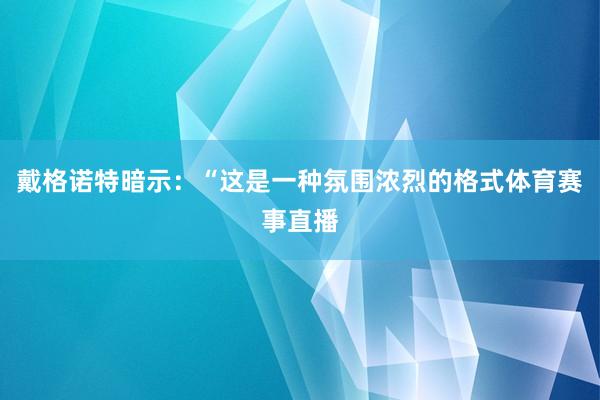 戴格诺特暗示：“这是一种氛围浓烈的格式体育赛事直播