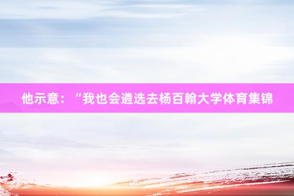 他示意：“我也会遴选去杨百翰大学体育集锦