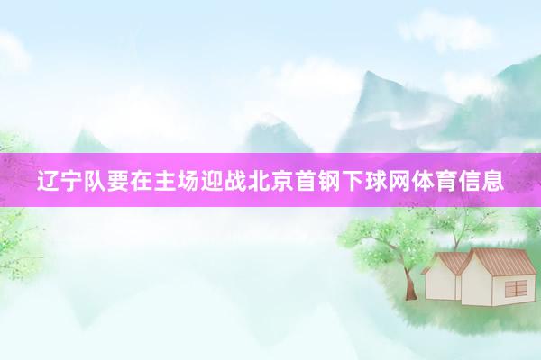 辽宁队要在主场迎战北京首钢下球网体育信息