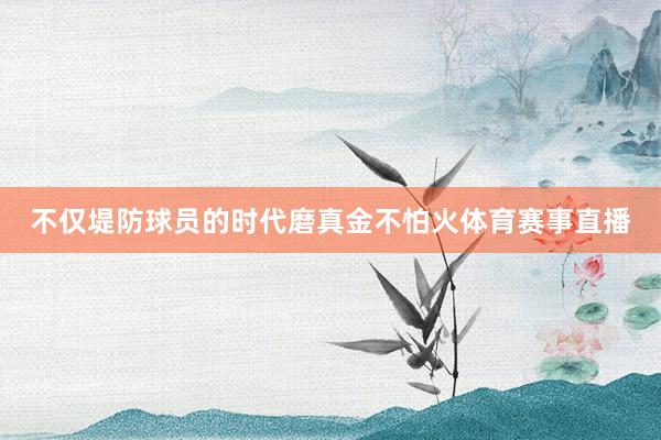 不仅堤防球员的时代磨真金不怕火体育赛事直播