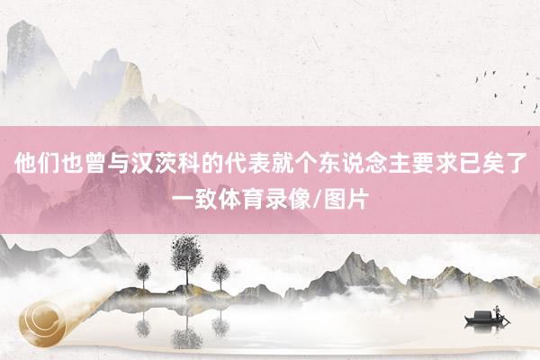 他们也曾与汉茨科的代表就个东说念主要求已矣了一致体育录像/图片
