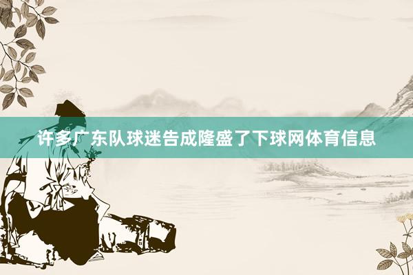 许多广东队球迷告成隆盛了下球网体育信息