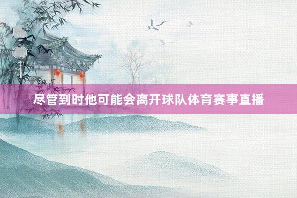 尽管到时他可能会离开球队体育赛事直播