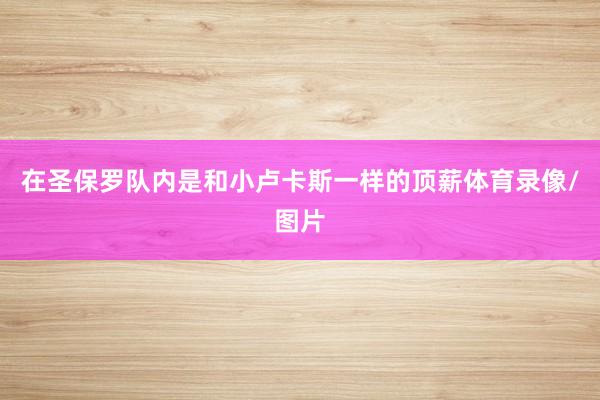 在圣保罗队内是和小卢卡斯一样的顶薪体育录像/图片