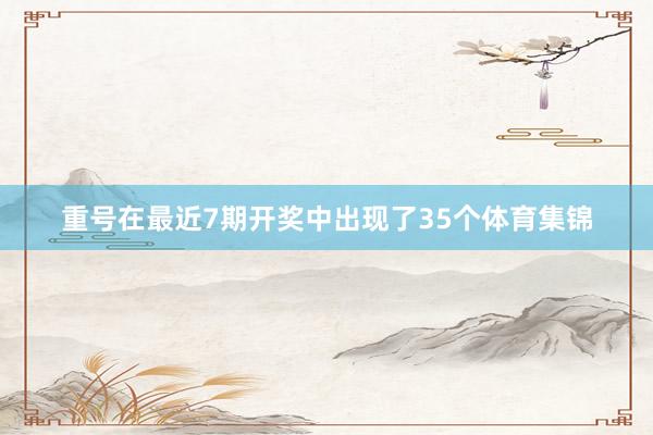 重号在最近7期开奖中出现了35个体育集锦