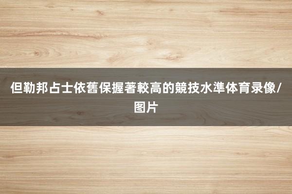 但勒邦占士依舊保握著較高的競技水準体育录像/图片