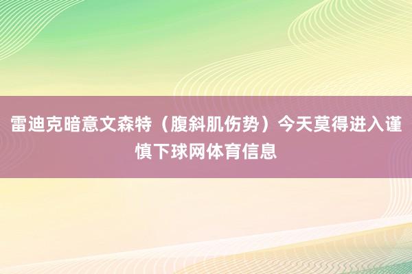 雷迪克暗意文森特（腹斜肌伤势）今天莫得进入谨慎下球网体育信息