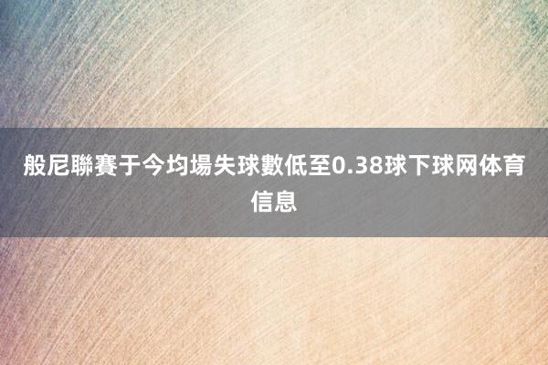 般尼聯賽于今均場失球數低至0.38球下球网体育信息