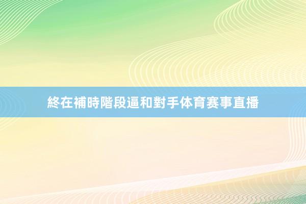 終在補時階段逼和對手体育赛事直播