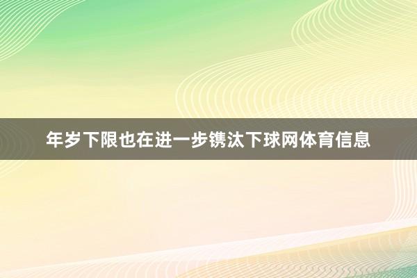 年岁下限也在进一步镌汰下球网体育信息