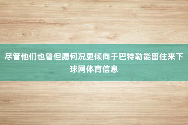 尽管他们也曾但愿何况更倾向于巴特勒能留住来下球网体育信息