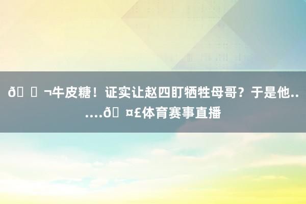 🍬牛皮糖！证实让赵四盯牺牲母哥？于是他......🤣体育赛事直播