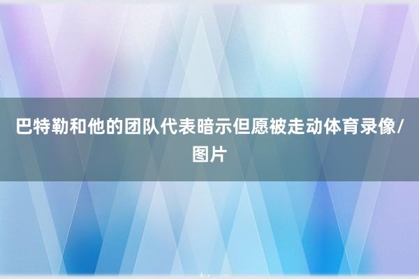 巴特勒和他的团队代表暗示但愿被走动体育录像/图片