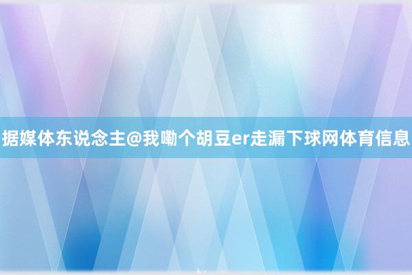 据媒体东说念主@我嘞个胡豆er走漏下球网体育信息