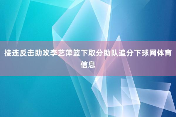 接连反击助攻李艺萍篮下取分助队追分下球网体育信息