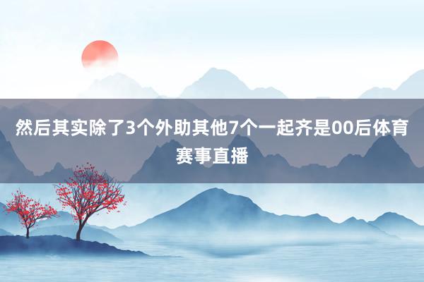 然后其实除了3个外助其他7个一起齐是00后体育赛事直播