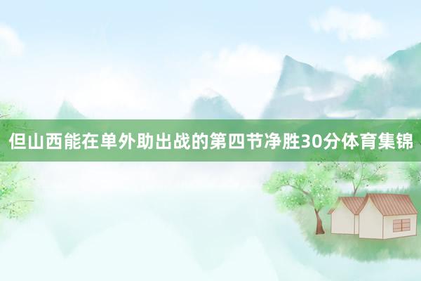 但山西能在单外助出战的第四节净胜30分体育集锦