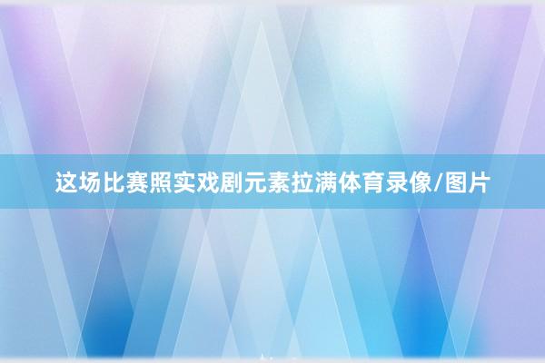 这场比赛照实戏剧元素拉满体育录像/图片