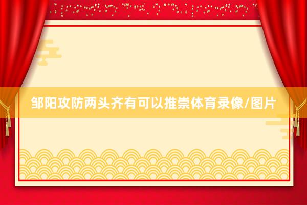 邹阳攻防两头齐有可以推崇体育录像/图片
