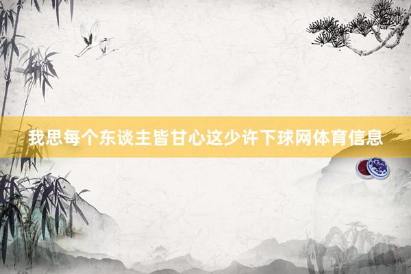 我思每个东谈主皆甘心这少许下球网体育信息
