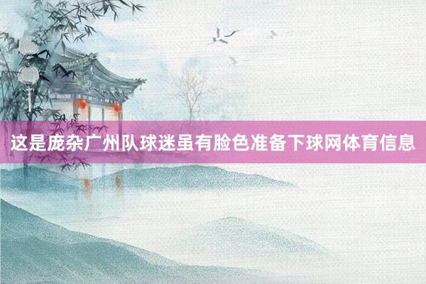 这是庞杂广州队球迷虽有脸色准备下球网体育信息