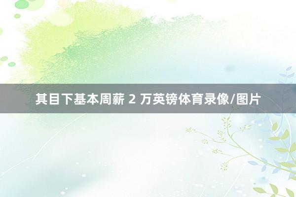 其目下基本周薪 2 万英镑体育录像/图片