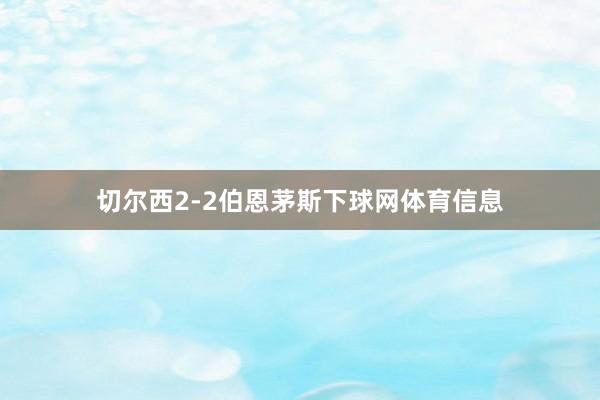 切尔西2-2伯恩茅斯下球网体育信息