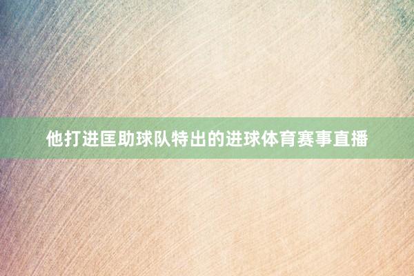 他打进匡助球队特出的进球体育赛事直播