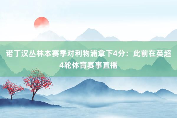 诺丁汉丛林本赛季对利物浦拿下4分：此前在英超4轮体育赛事直播