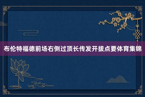 布伦特福德前场右侧过顶长传发开拔点要体育集锦