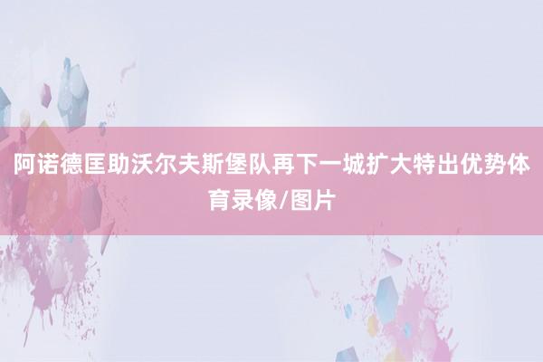 阿诺德匡助沃尔夫斯堡队再下一城扩大特出优势体育录像/图片