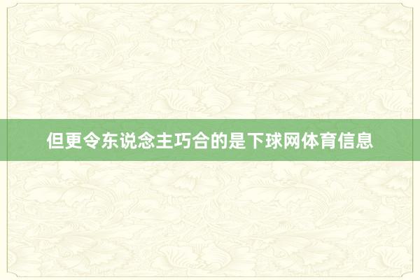 但更令东说念主巧合的是下球网体育信息