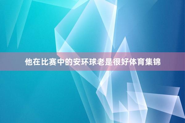 他在比赛中的安环球老是很好体育集锦