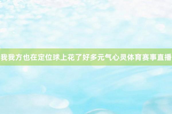 我我方也在定位球上花了好多元气心灵体育赛事直播