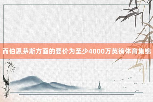 而伯恩茅斯方面的要价为至少4000万英镑体育集锦