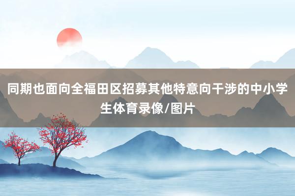 同期也面向全福田区招募其他特意向干涉的中小学生体育录像/图片