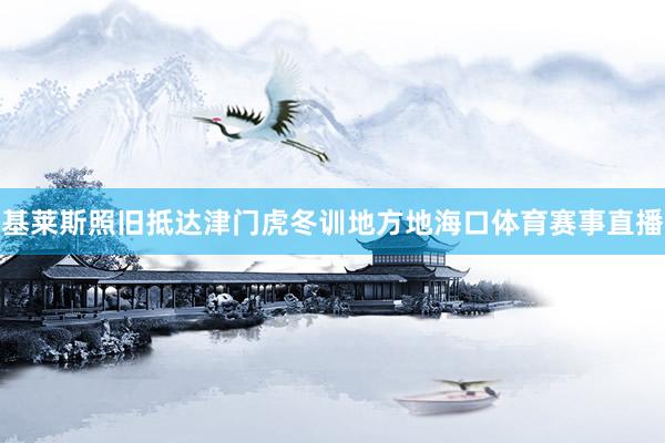 基莱斯照旧抵达津门虎冬训地方地海口体育赛事直播