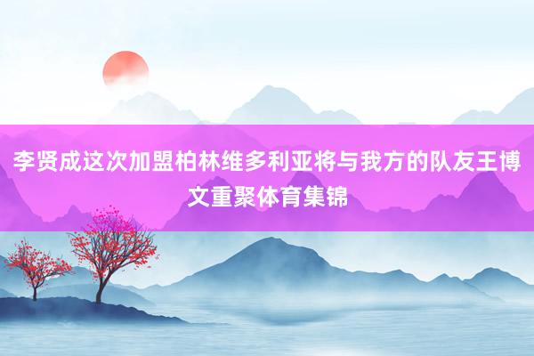 李贤成这次加盟柏林维多利亚将与我方的队友王博文重聚体育集锦