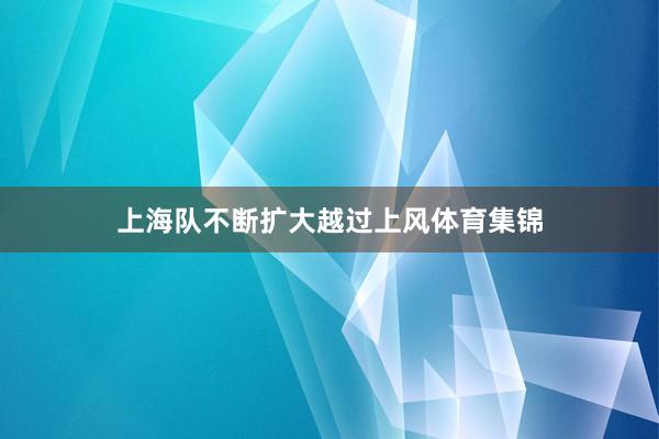 上海队不断扩大越过上风体育集锦