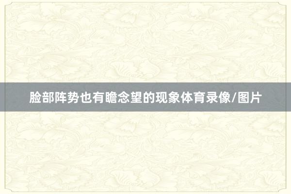 脸部阵势也有瞻念望的现象体育录像/图片