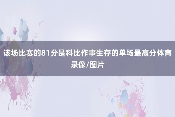 该场比赛的81分是科比作事生存的单场最高分体育录像/图片