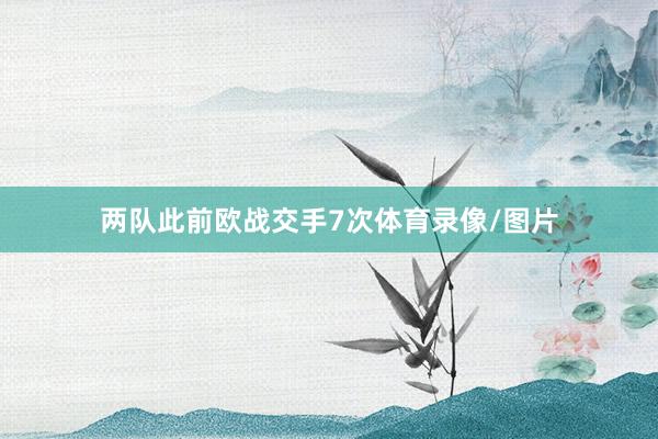 两队此前欧战交手7次体育录像/图片