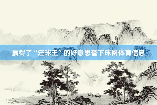 赢得了“汪球王”的好意思誉下球网体育信息
