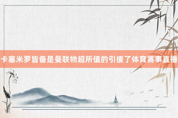 卡塞米罗皆备是曼联物超所值的引援了体育赛事直播