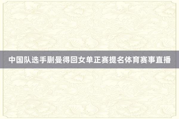 中国队选手蒯曼得回女单正赛提名体育赛事直播
