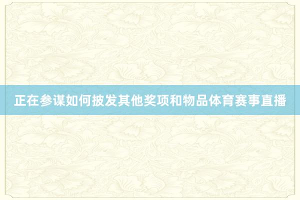 正在参谋如何披发其他奖项和物品体育赛事直播