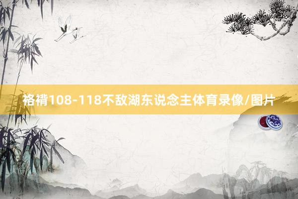 袼褙108-118不敌湖东说念主体育录像/图片