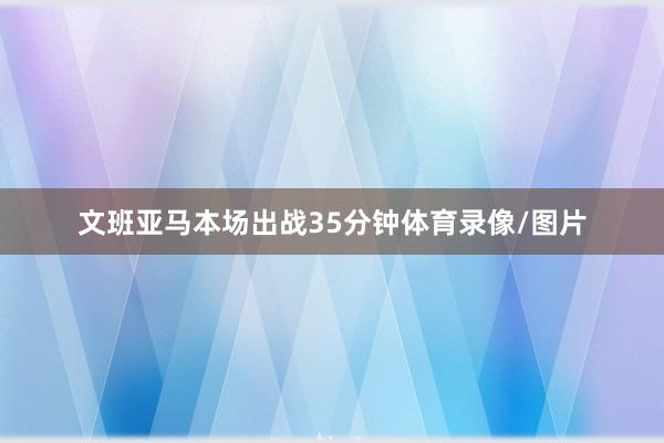 文班亚马本场出战35分钟体育录像/图片