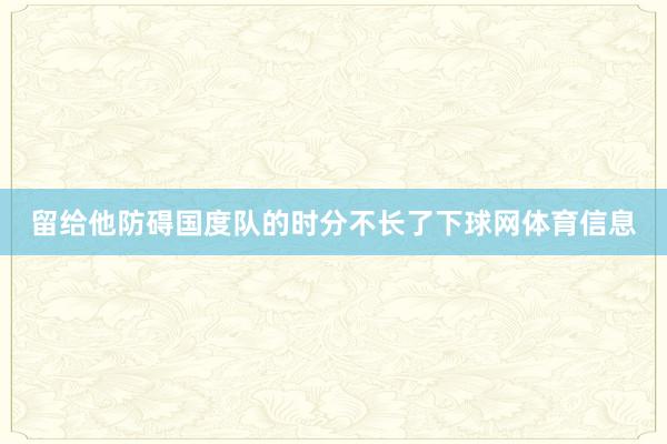 留给他防碍国度队的时分不长了下球网体育信息