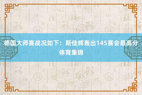 德国大师赛战况如下：斯佳辉轰出145赛会最高分体育集锦